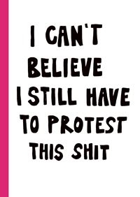 I CAN'T BELIEVE I STILL HAVE TO PROTEST THIS SHIT